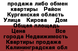 продажа либо обмен квартиры › Район ­ Курганская область › Улица ­ Кирова  › Дом ­ 17 › Общая площадь ­ 64 › Цена ­ 2 000 000 - Все города Недвижимость » Квартиры продажа   . Калининградская обл.,Приморск г.